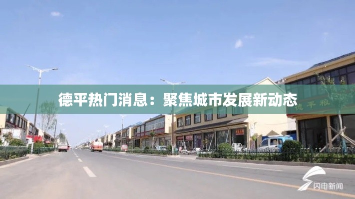 德平热门消息:聚焦城市发展新动态