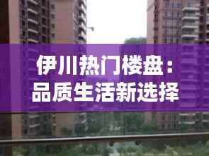 伊川热门楼盘：品质生活新选择