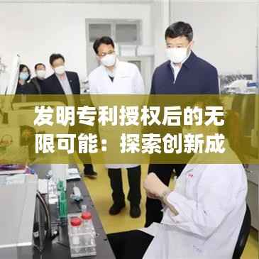 发明专利授权后的无限可能:探索创新成果的转化与应用