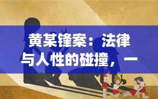 黄某锋案：法律与人性的碰撞，一场关于正义与真相的追寻