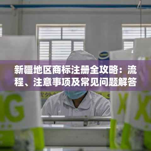 新疆地区商标注册全攻略：流程、注意事项及常见问题解答