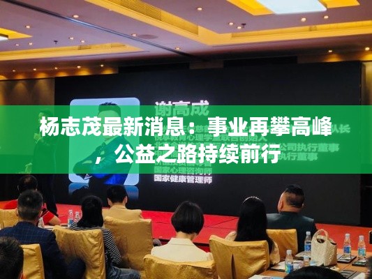 杨志茂最新消息：事业再攀高峰，公益之路持续前行