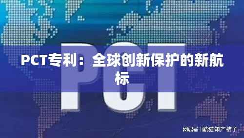 PCT专利：全球创新保护的新航标