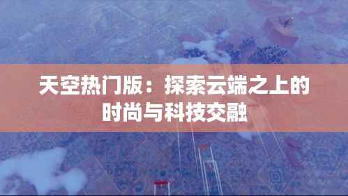 天空热门版：探索云端之上的时尚与科技交融