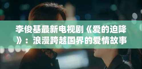 李俊基最新电视剧《爱的迫降》：浪漫跨越国界的爱情故事