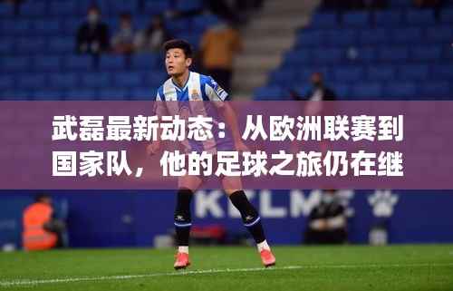 武磊最新动态：从欧洲联赛到国家队，他的足球之旅仍在继续