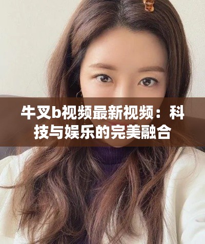 牛叉b视频最新视频:科技与娱乐的完美融合