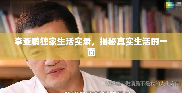 李亚鹏独家生活实录，揭秘真实生活的一面