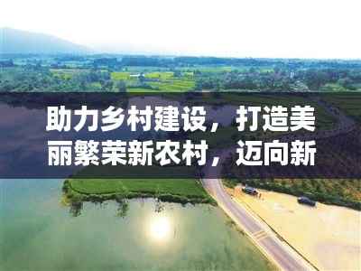 助力乡村建设,打造美丽繁荣新农村,迈向新征程的乡村振兴之路