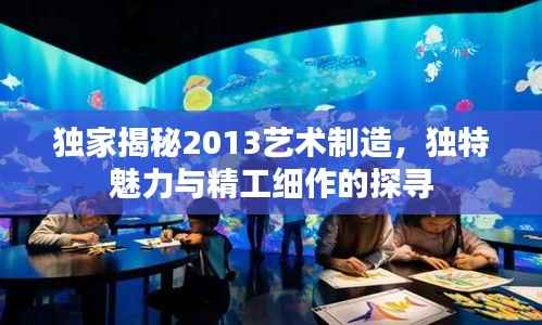 独家揭秘2013艺术制造,独特魅力与精工细作的探寻