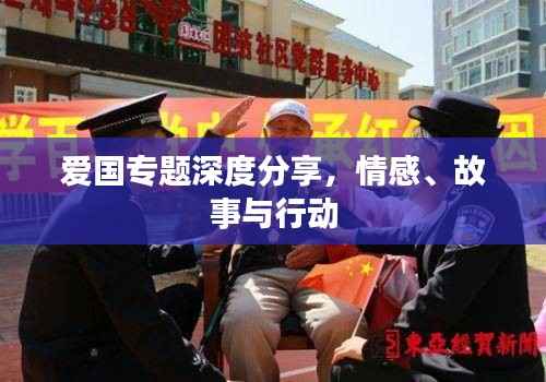 爱国专题深度分享,情感、故事与行动
