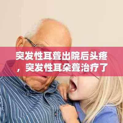 突发性耳聋出院后头疼,突发性耳朵聋治疗了一段时间现在还是耳朵闷