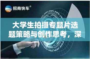 大学生拍摄专题片选题策略与创作思考,深度挖掘与创意无限