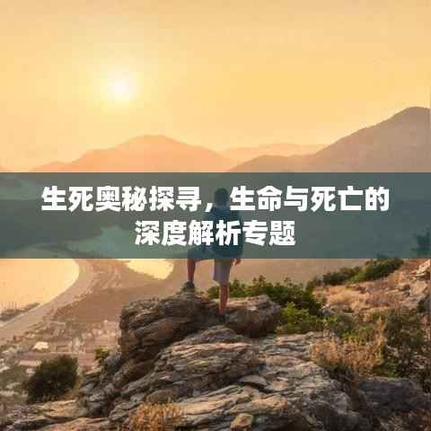 生死奥秘探寻,生命与死亡的深度解析专题