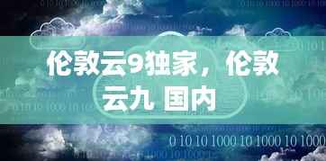 伦敦云9独家，伦敦云九 国内 
