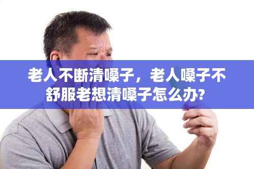 老人不断清嗓子，老人嗓子不舒服老想清嗓子怎么办? 