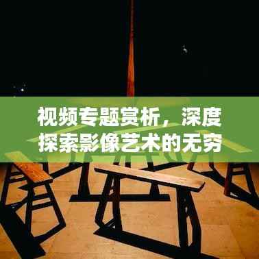 视频专题赏析,深度探索影像艺术的无穷魅力