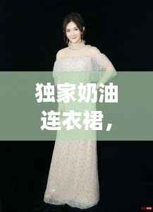 独家奶油连衣裙,时尚优雅完美融合,尽显女神魅力风采!