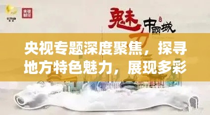 央视专题深度聚焦,探寻地方特色魅力,展现多彩中国画卷