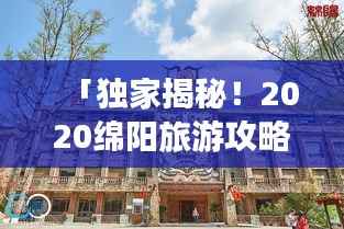 「独家揭秘!2020绵阳旅游攻略大全,带你畅游科技之城!」