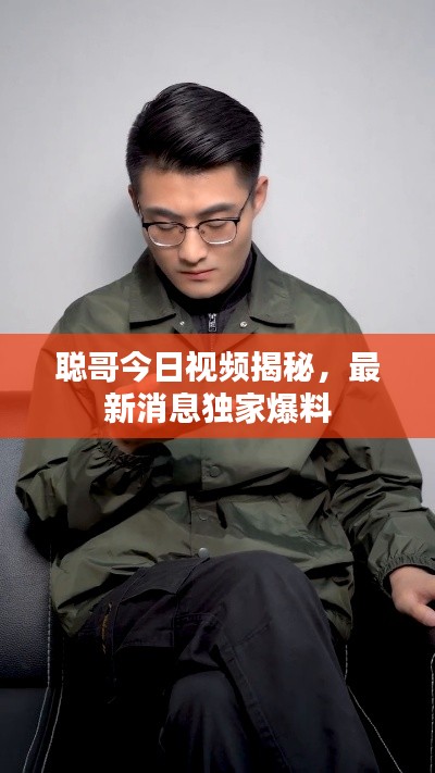 聪哥今日视频揭秘,最新消息独家爆料
