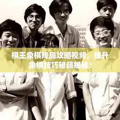 棋王象棋残局攻略视频,提升象棋技巧秘籍揭秘!