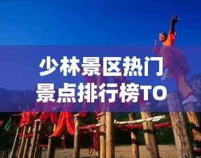 少林景区热门景点排行榜TOP10揭秘!