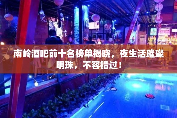 南岭酒吧前十名榜单揭晓，夜生活璀璨明珠，不容错过！