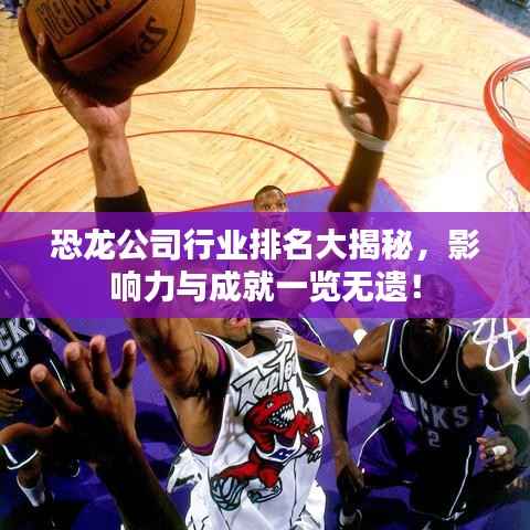 恐龙公司行业排名大揭秘,影响力与成就一览无遗!