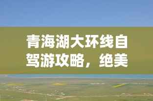 青海湖大环线自驾游攻略,绝美风光一网打尽!