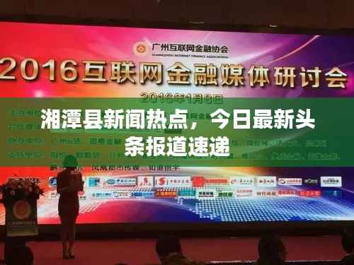 湘潭县新闻热点，今日最新头条报道速递