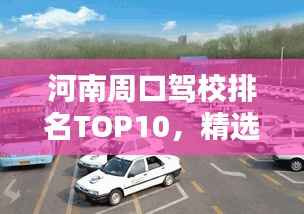 河南周口驾校排名TOP10，精选优质驾校榜单！