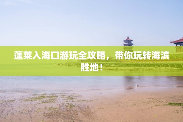 蓬莱入海口游玩全攻略,带你玩转海滨胜地!