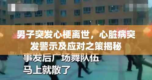 男子突发心梗离世,心脏病突发警示及应对之策揭秘