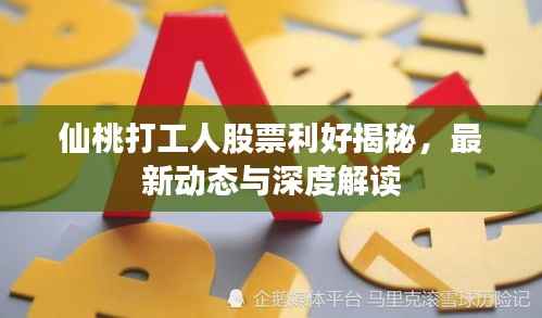 仙桃打工人股票利好揭秘,最新动态与深度解读