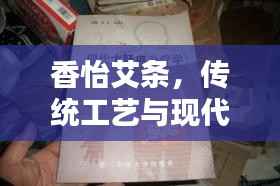 香怡艾条,传统工艺与现代科技的完美结合,百度收录热标题!