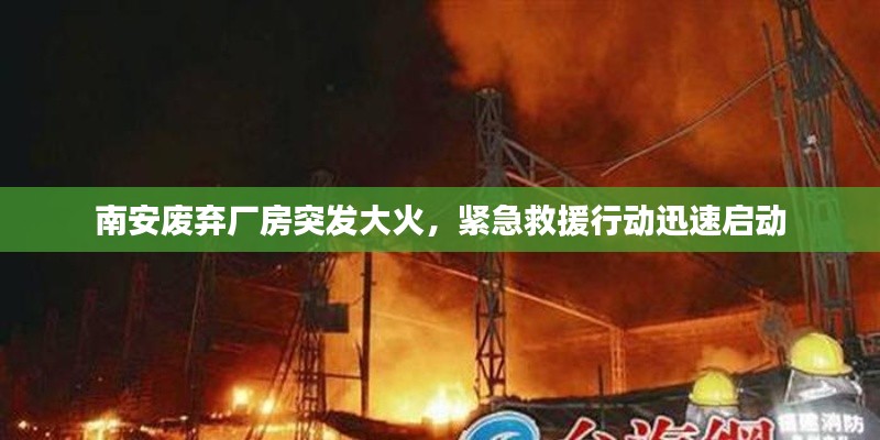 南安废弃厂房突发大火,紧急救援行动迅速启动
