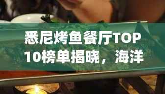 悉尼烤鱼餐厅TOP10榜单揭晓，海洋馈赠的美食之旅