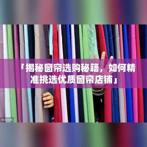 「揭秘窗帘选购秘籍,如何精准挑选优质窗帘店铺」