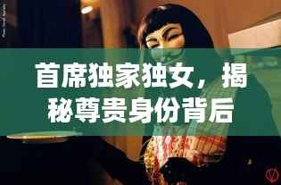 首席独家独女，揭秘尊贵身份背后的神秘面纱