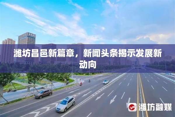 潍坊昌邑新篇章,新闻头条揭示发展新动向
