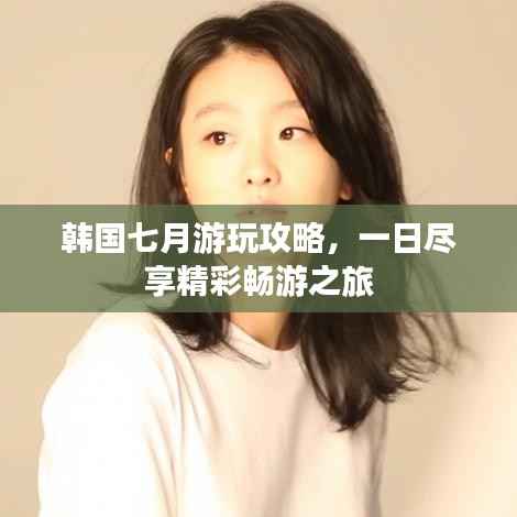 韩国七月游玩攻略,一日尽享精彩畅游之旅