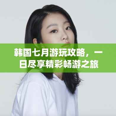韩国七月游玩攻略,一日尽享精彩畅游之旅