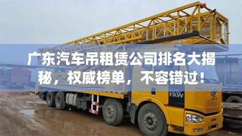 广东汽车吊租赁公司排名大揭秘,权威榜单,不容错过!