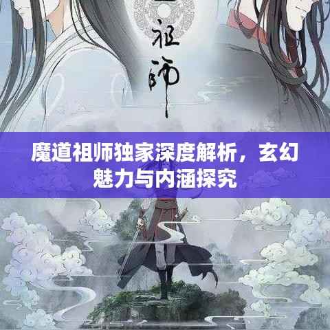 魔道祖师独家深度解析,玄幻魅力与内涵探究