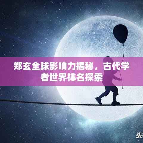 郑玄全球影响力揭秘,古代学者世界排名探索