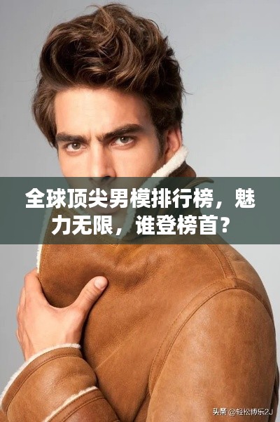 全球顶尖男模排行榜，魅力无限，谁登榜首？