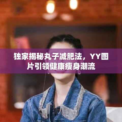 独家揭秘丸子减肥法，YY图片引领健康瘦身潮流