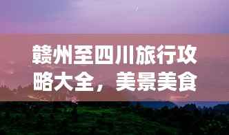 赣州至四川旅行攻略大全，美景美食一网打尽！