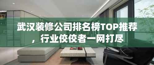 武汉装修公司排名榜TOP推荐,行业佼佼者一网打尽